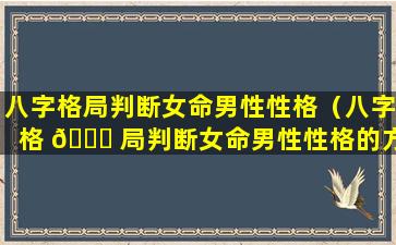 八字格局判断女命男性性格（八字格 🐎 局判断女命男性性格的方法）